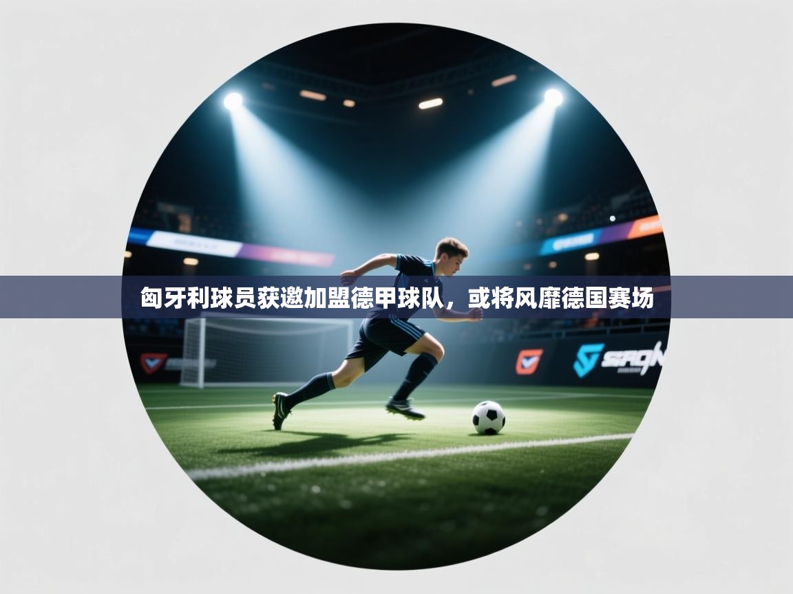 匈牙利球员获邀加盟德甲球队，或将风靡德国赛场